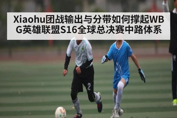 Xiaohu团战输出与分带如何撑起WBG英雄联盟S16全球总决赛中路体系